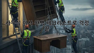 사무실 이사, 완벽 체크리스트로 걱정 끝!
