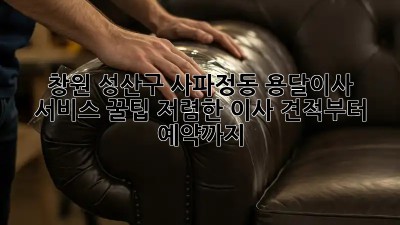 창원 성산구 사파정동 용달이사 서비스 꿀팁! 저렴한 이사, 견적부터 예약까지! ✨